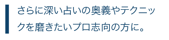 さらに深い占いの奥義やテクニックを磨きたいプロ志向の方に。